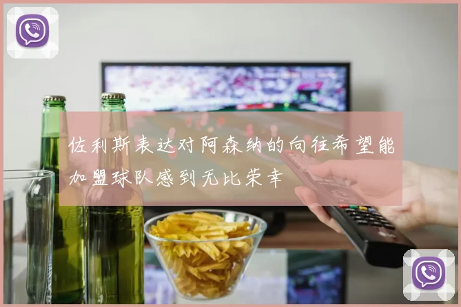 佐利斯表达对阿森纳的向往希望能加盟球队感到无比荣幸