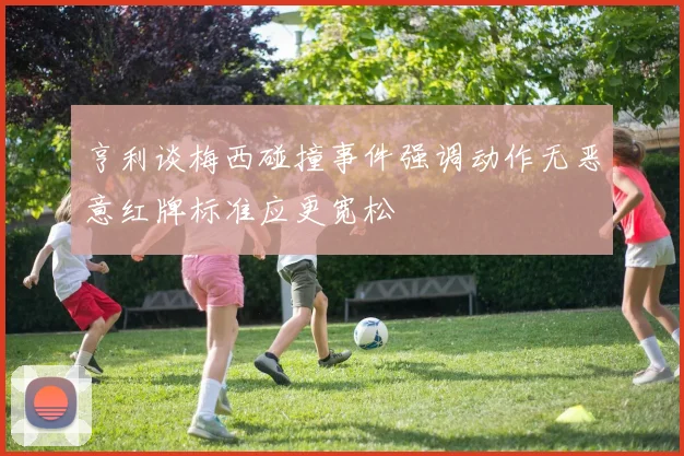 亨利谈梅西碰撞事件强调动作无恶意红牌标准应更宽松
