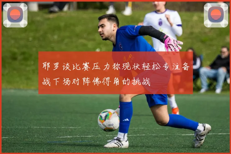 耶罗谈比赛压力称现状轻松专注备战下场对阵佛得角的挑战