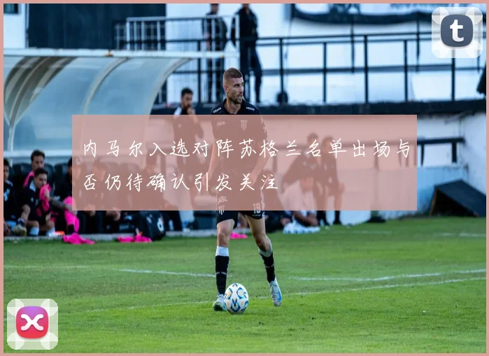 内马尔入选对阵苏格兰名单出场与否仍待确认引发关注