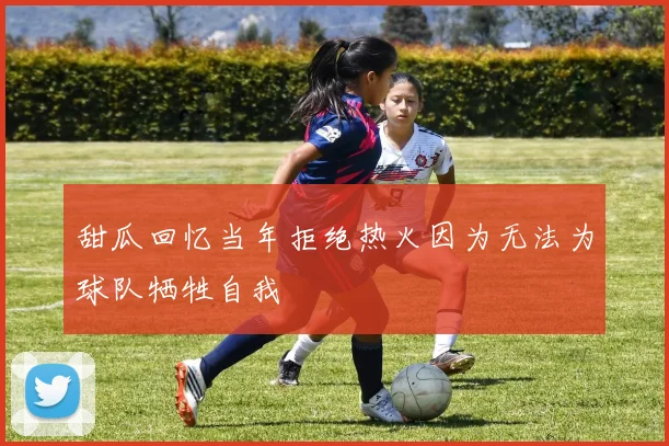 甜瓜回忆当年拒绝热火因为无法为球队牺牲自我