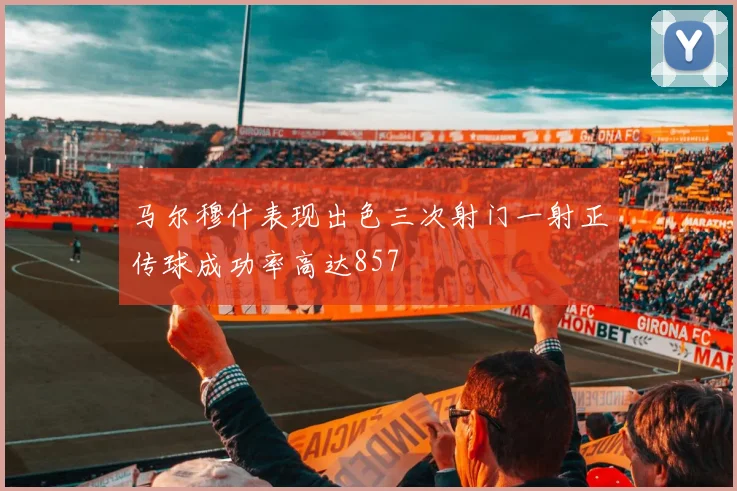 马尔穆什表现出色三次射门一射正传球成功率高达857