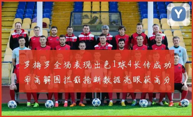 罗梅罗全场表现出色1球4长传成功率高解围拦截抢断数据亮眼获高分评价