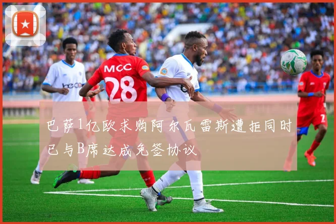 巴萨1亿欧求购阿尔瓦雷斯遭拒同时已与B席达成免签协议