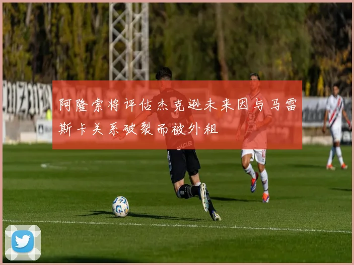 阿隆索将评估杰克逊未来因与马雷斯卡关系破裂而被外租