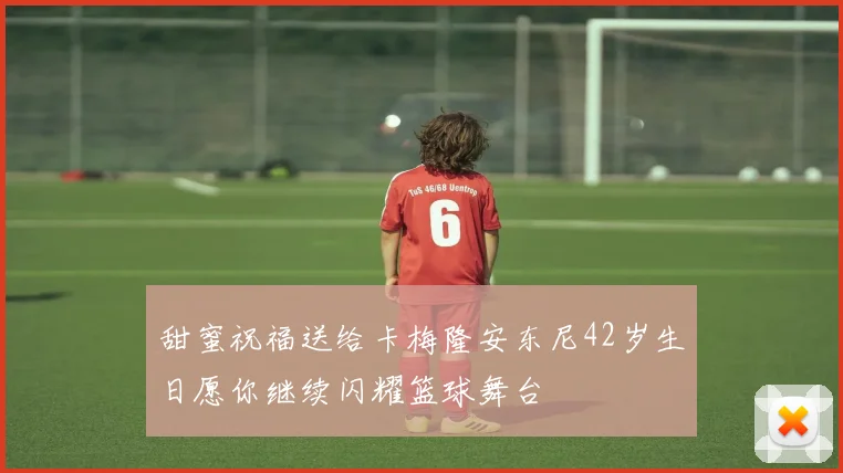 甜蜜祝福送给卡梅隆安东尼42岁生日愿你继续闪耀篮球舞台