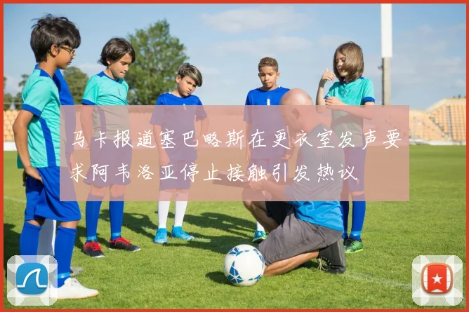 马卡报道塞巴略斯在更衣室发声要求阿韦洛亚停止接触引发热议
