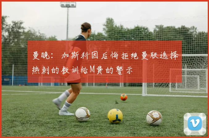 曼晚：加斯科因后悔拒绝曼联选择热刺的教训给M费的警示